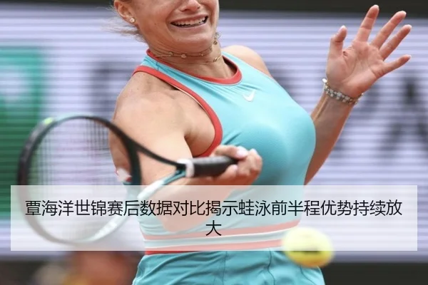 覃海洋世锦赛后数据对比揭示蛙泳前半程优势持续放大